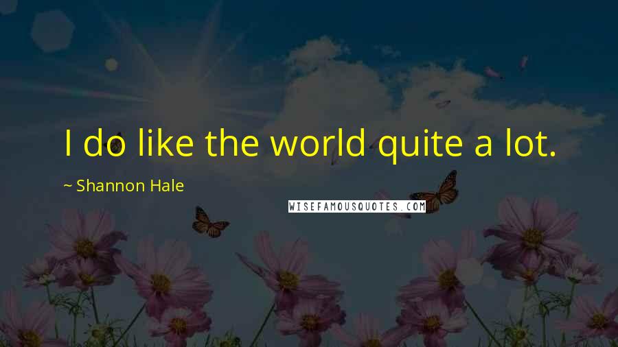 Shannon Hale Quotes: I do like the world quite a lot.