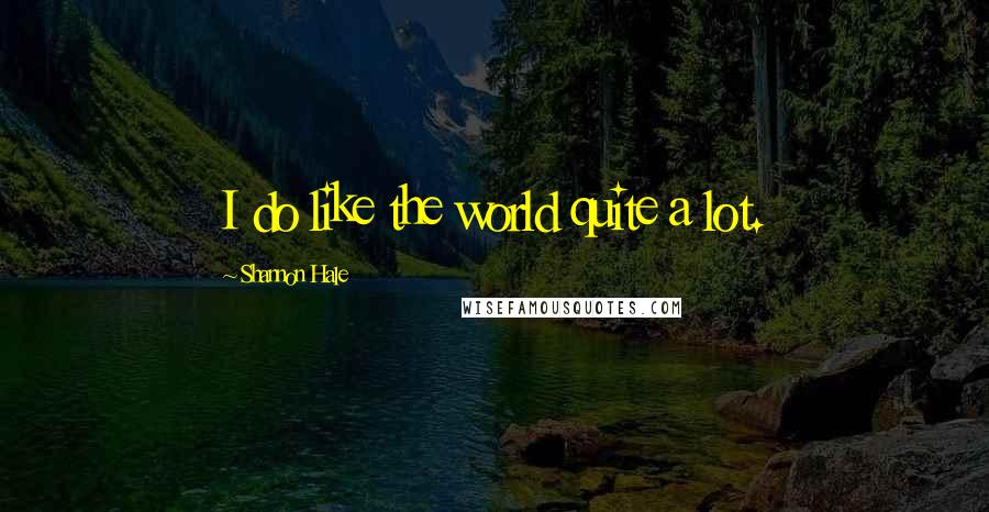 Shannon Hale Quotes: I do like the world quite a lot.