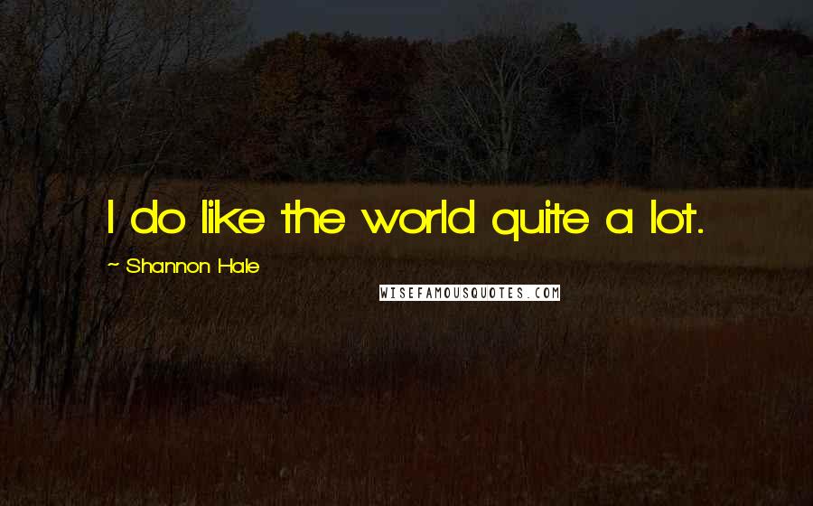 Shannon Hale Quotes: I do like the world quite a lot.