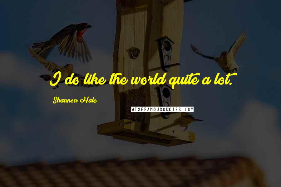 Shannon Hale Quotes: I do like the world quite a lot.