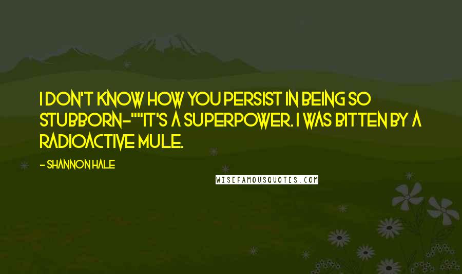 Shannon Hale Quotes: I don't know how you persist in being so stubborn-""It's a superpower. I was bitten by a radioactive mule.