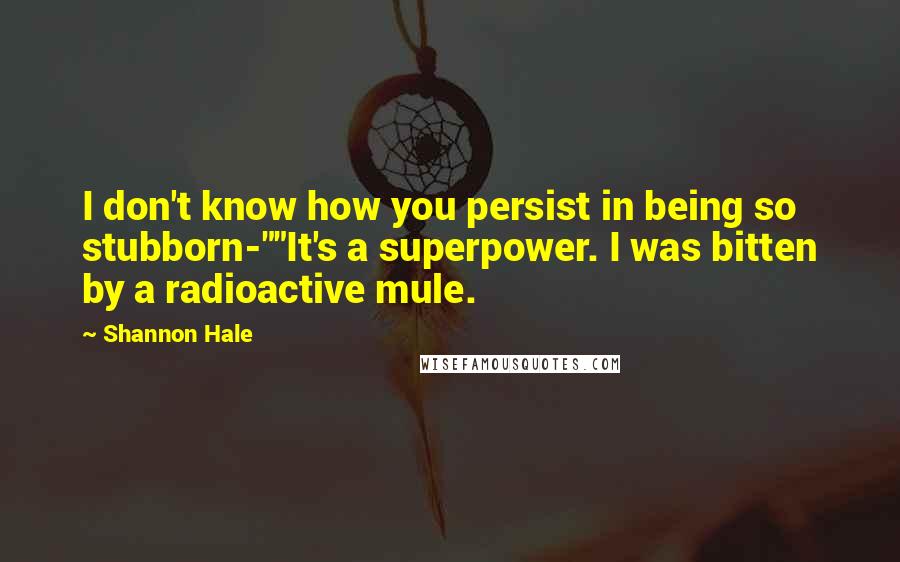 Shannon Hale Quotes: I don't know how you persist in being so stubborn-""It's a superpower. I was bitten by a radioactive mule.