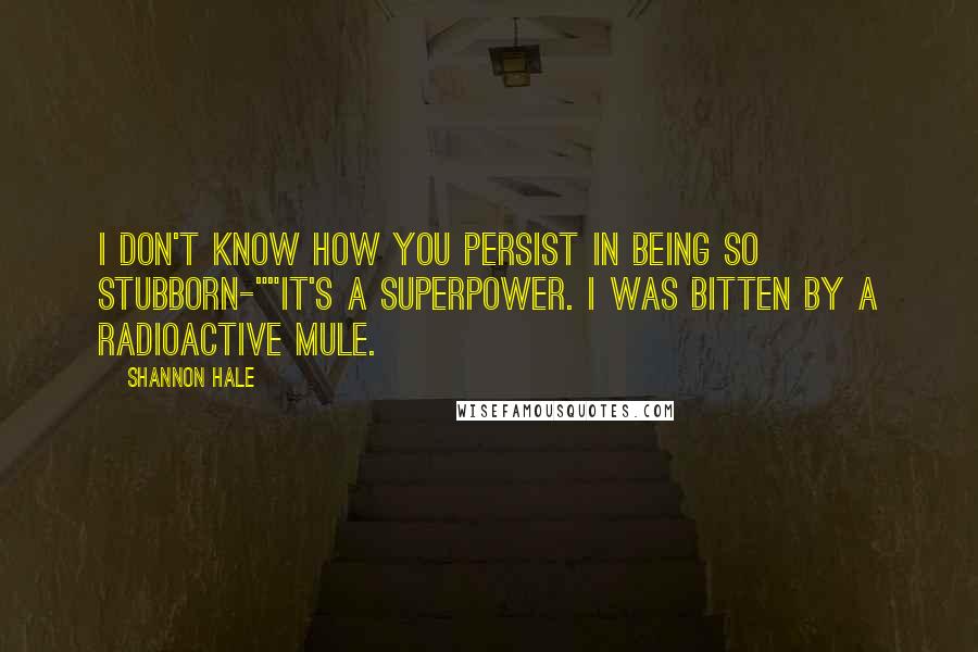Shannon Hale Quotes: I don't know how you persist in being so stubborn-""It's a superpower. I was bitten by a radioactive mule.