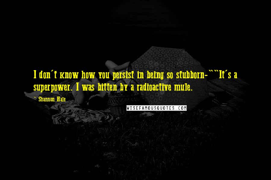 Shannon Hale Quotes: I don't know how you persist in being so stubborn-""It's a superpower. I was bitten by a radioactive mule.