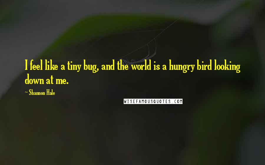 Shannon Hale Quotes: I feel like a tiny bug, and the world is a hungry bird looking down at me.