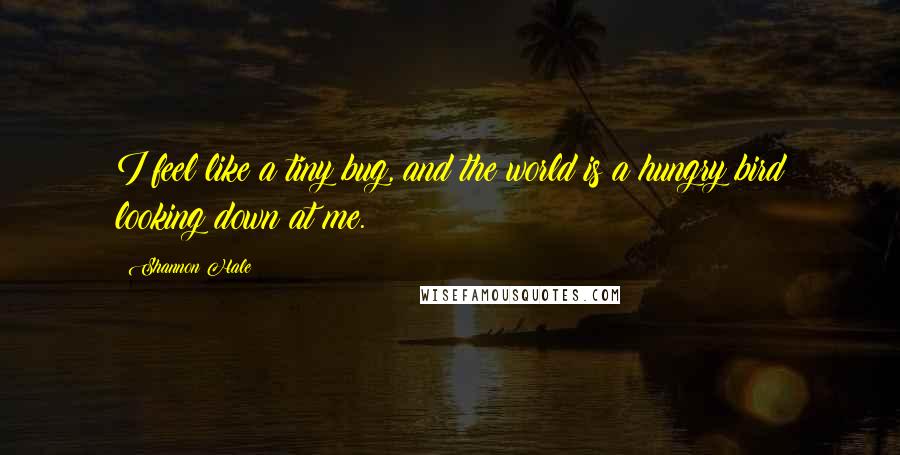 Shannon Hale Quotes: I feel like a tiny bug, and the world is a hungry bird looking down at me.