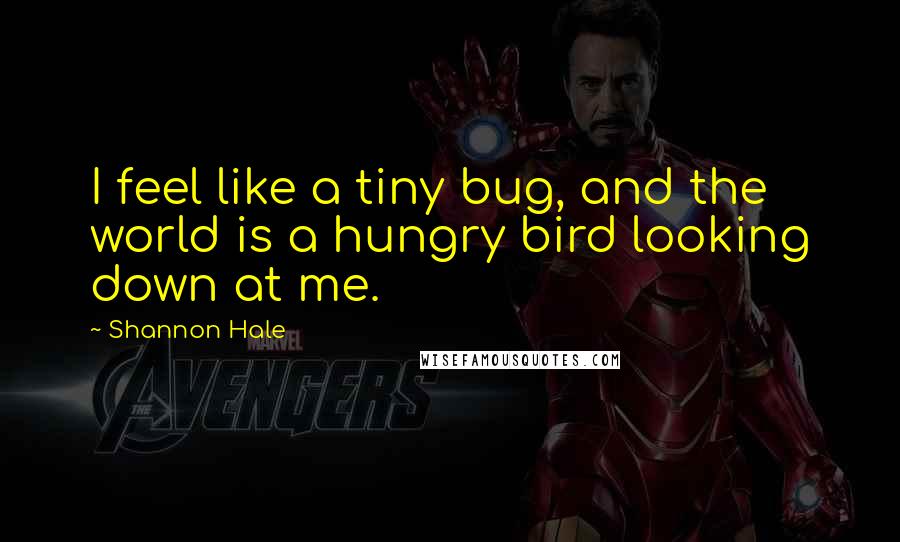 Shannon Hale Quotes: I feel like a tiny bug, and the world is a hungry bird looking down at me.