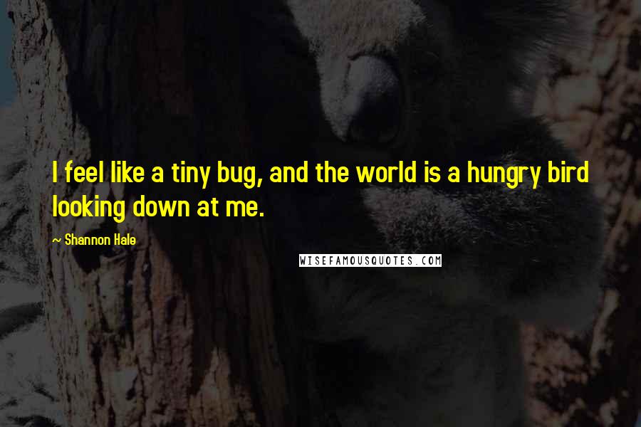 Shannon Hale Quotes: I feel like a tiny bug, and the world is a hungry bird looking down at me.