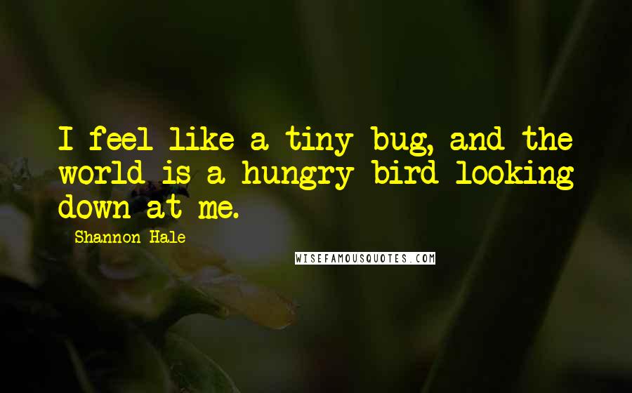 Shannon Hale Quotes: I feel like a tiny bug, and the world is a hungry bird looking down at me.