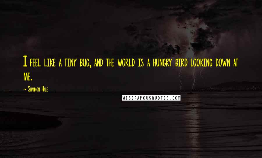 Shannon Hale Quotes: I feel like a tiny bug, and the world is a hungry bird looking down at me.