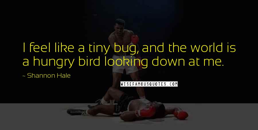 Shannon Hale Quotes: I feel like a tiny bug, and the world is a hungry bird looking down at me.