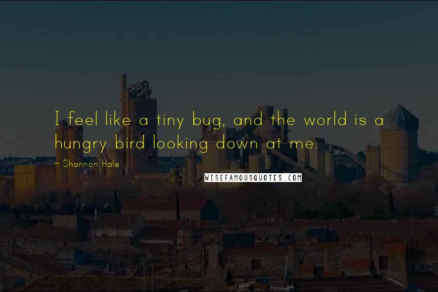 Shannon Hale Quotes: I feel like a tiny bug, and the world is a hungry bird looking down at me.