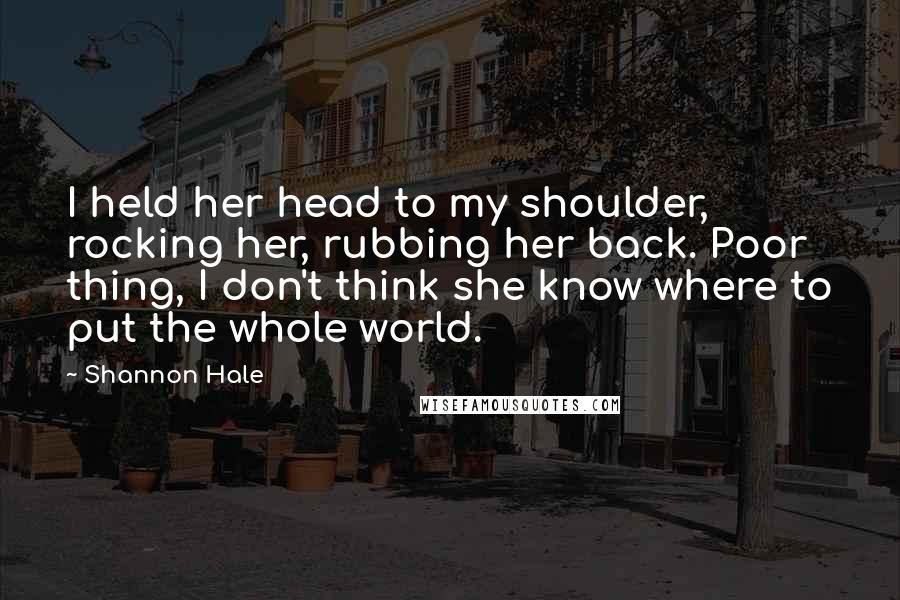 Shannon Hale Quotes: I held her head to my shoulder, rocking her, rubbing her back. Poor thing, I don't think she know where to put the whole world.