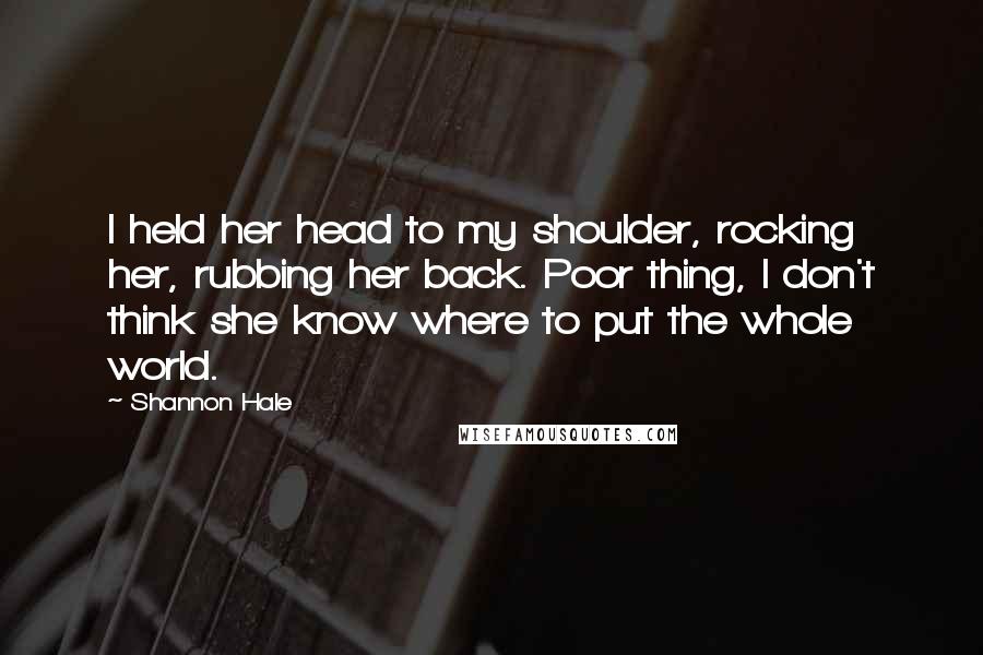 Shannon Hale Quotes: I held her head to my shoulder, rocking her, rubbing her back. Poor thing, I don't think she know where to put the whole world.