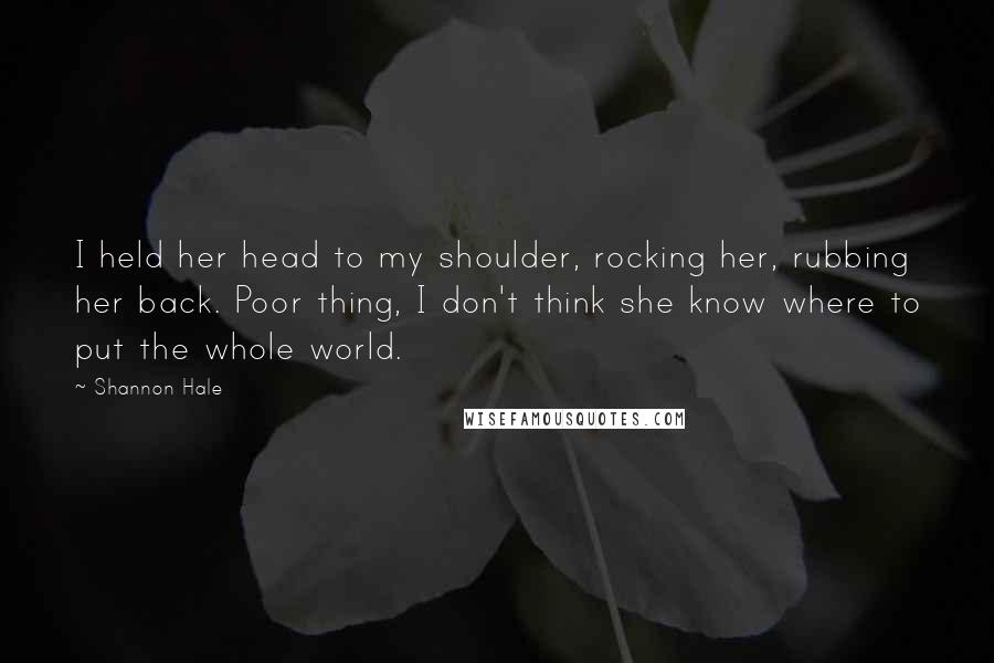 Shannon Hale Quotes: I held her head to my shoulder, rocking her, rubbing her back. Poor thing, I don't think she know where to put the whole world.