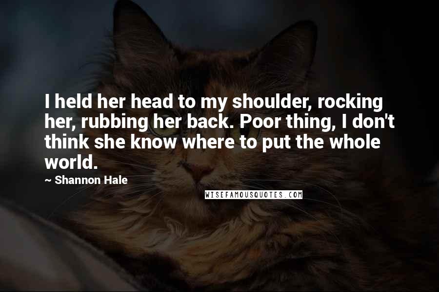 Shannon Hale Quotes: I held her head to my shoulder, rocking her, rubbing her back. Poor thing, I don't think she know where to put the whole world.