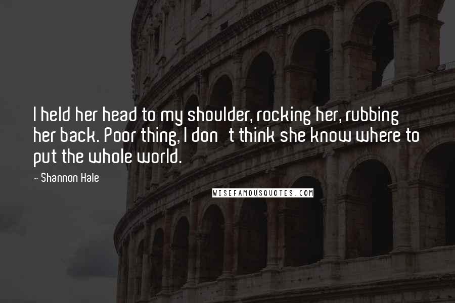 Shannon Hale Quotes: I held her head to my shoulder, rocking her, rubbing her back. Poor thing, I don't think she know where to put the whole world.