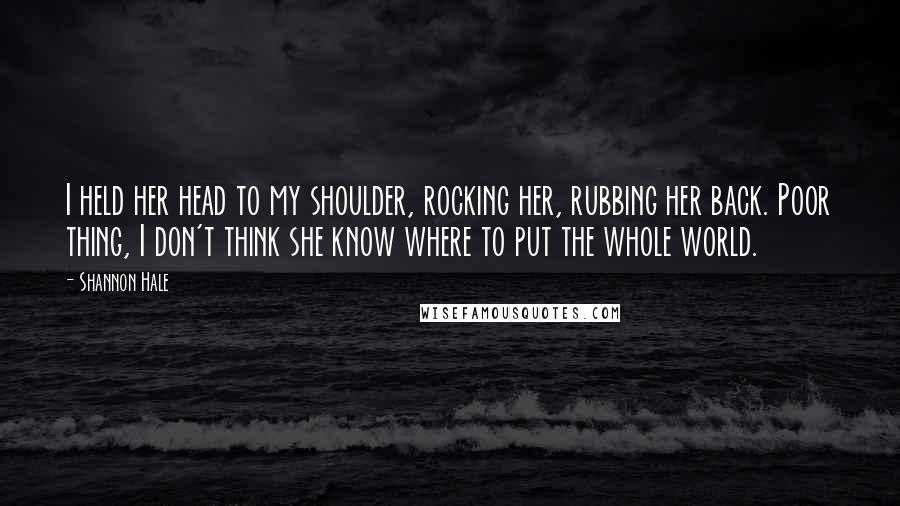 Shannon Hale Quotes: I held her head to my shoulder, rocking her, rubbing her back. Poor thing, I don't think she know where to put the whole world.