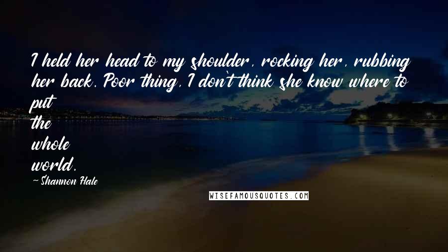 Shannon Hale Quotes: I held her head to my shoulder, rocking her, rubbing her back. Poor thing, I don't think she know where to put the whole world.