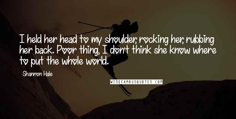 Shannon Hale Quotes: I held her head to my shoulder, rocking her, rubbing her back. Poor thing, I don't think she know where to put the whole world.