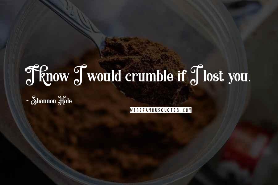 Shannon Hale Quotes: I know I would crumble if I lost you.
