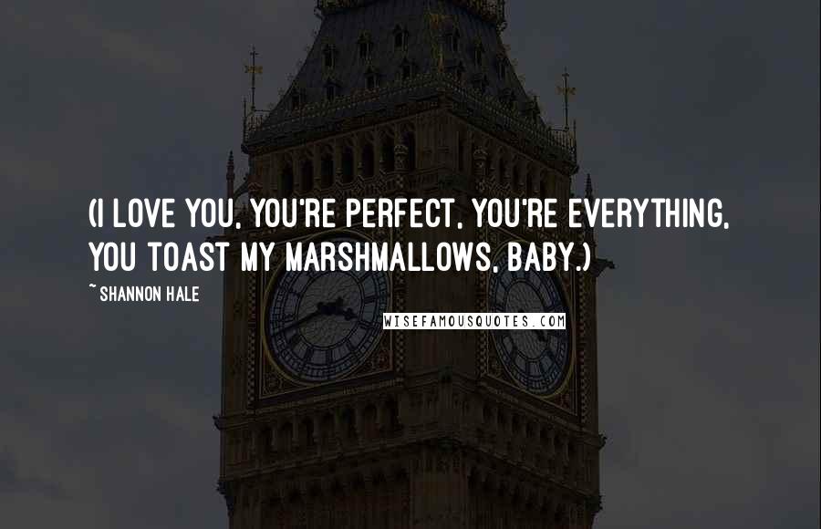 Shannon Hale Quotes: (I love you, you're perfect, you're everything, you toast my marshmallows, baby.)