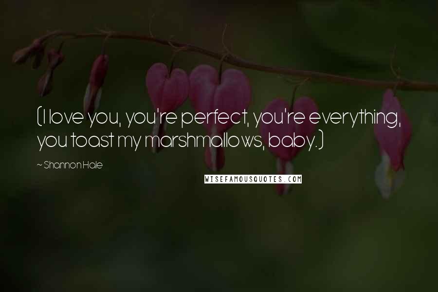 Shannon Hale Quotes: (I love you, you're perfect, you're everything, you toast my marshmallows, baby.)