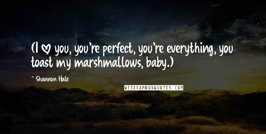 Shannon Hale Quotes: (I love you, you're perfect, you're everything, you toast my marshmallows, baby.)