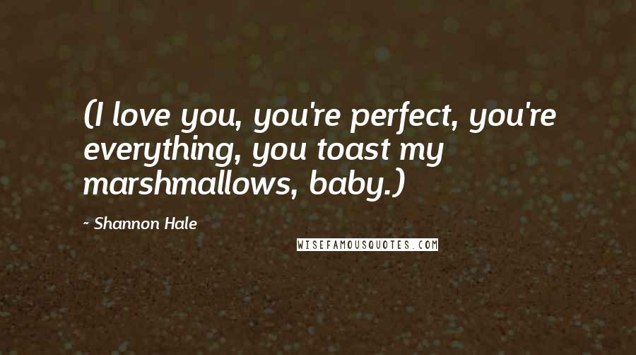 Shannon Hale Quotes: (I love you, you're perfect, you're everything, you toast my marshmallows, baby.)
