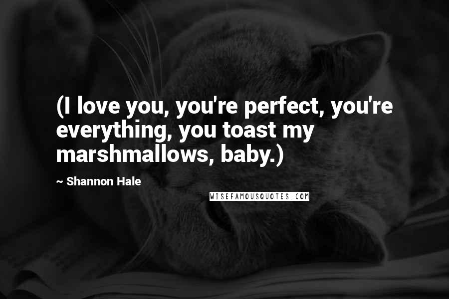 Shannon Hale Quotes: (I love you, you're perfect, you're everything, you toast my marshmallows, baby.)