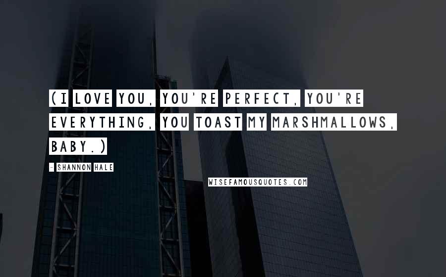 Shannon Hale Quotes: (I love you, you're perfect, you're everything, you toast my marshmallows, baby.)