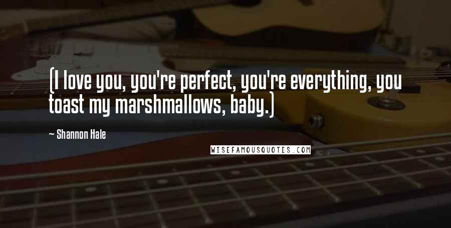 Shannon Hale Quotes: (I love you, you're perfect, you're everything, you toast my marshmallows, baby.)