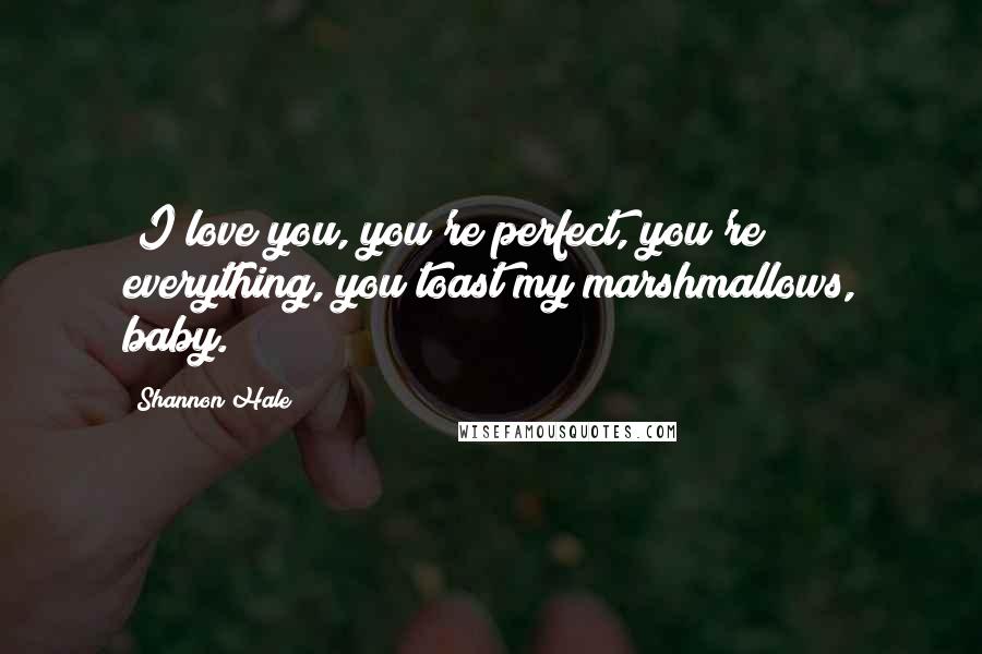 Shannon Hale Quotes: (I love you, you're perfect, you're everything, you toast my marshmallows, baby.)