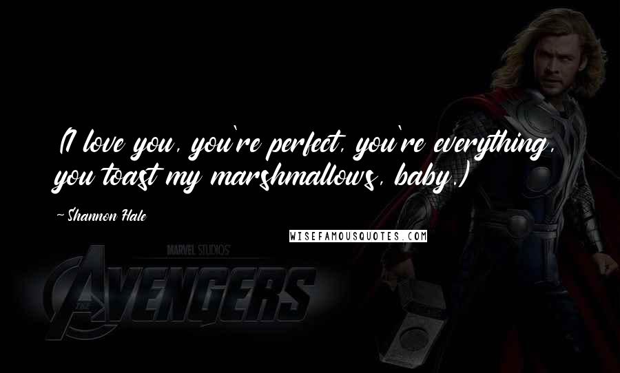 Shannon Hale Quotes: (I love you, you're perfect, you're everything, you toast my marshmallows, baby.)