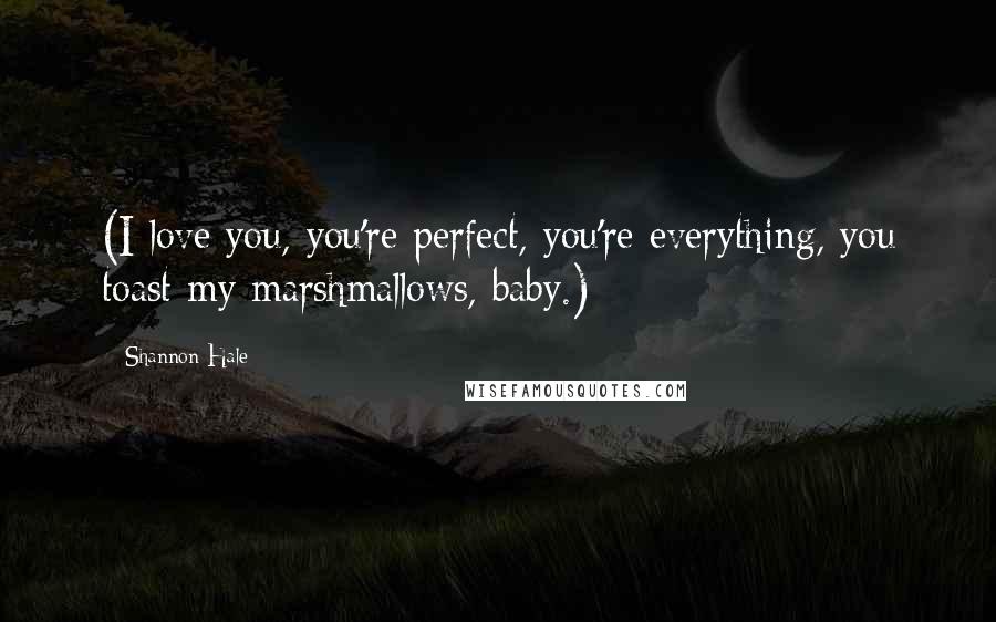 Shannon Hale Quotes: (I love you, you're perfect, you're everything, you toast my marshmallows, baby.)