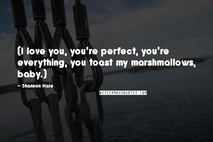 Shannon Hale Quotes: (I love you, you're perfect, you're everything, you toast my marshmallows, baby.)