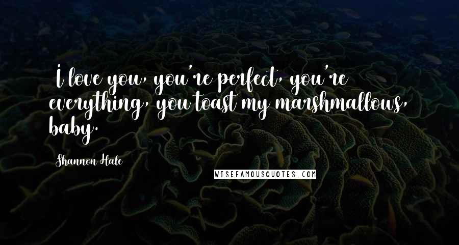 Shannon Hale Quotes: (I love you, you're perfect, you're everything, you toast my marshmallows, baby.)