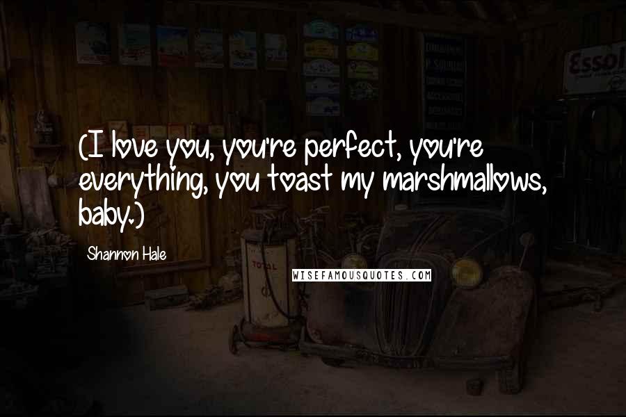 Shannon Hale Quotes: (I love you, you're perfect, you're everything, you toast my marshmallows, baby.)