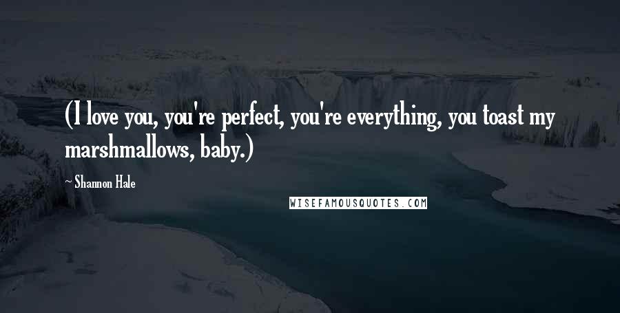 Shannon Hale Quotes: (I love you, you're perfect, you're everything, you toast my marshmallows, baby.)
