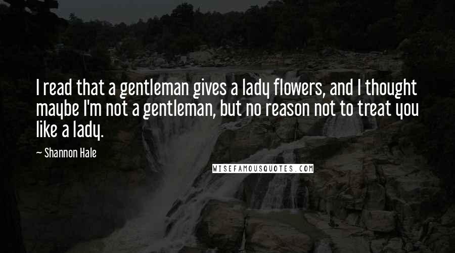 Shannon Hale Quotes: I read that a gentleman gives a lady flowers, and I thought maybe I'm not a gentleman, but no reason not to treat you like a lady.