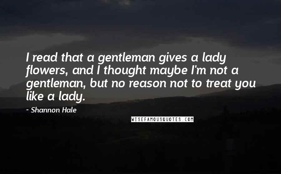 Shannon Hale Quotes: I read that a gentleman gives a lady flowers, and I thought maybe I'm not a gentleman, but no reason not to treat you like a lady.