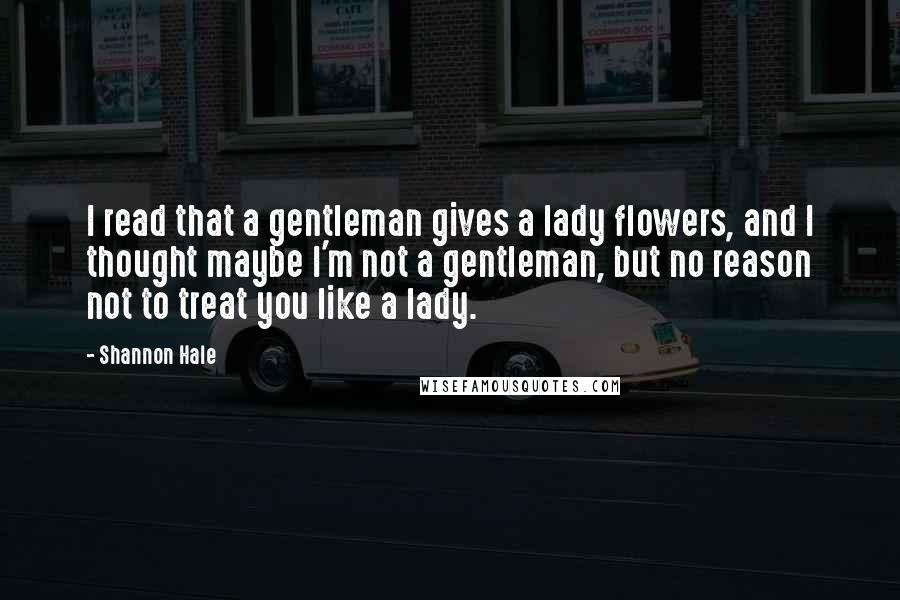 Shannon Hale Quotes: I read that a gentleman gives a lady flowers, and I thought maybe I'm not a gentleman, but no reason not to treat you like a lady.