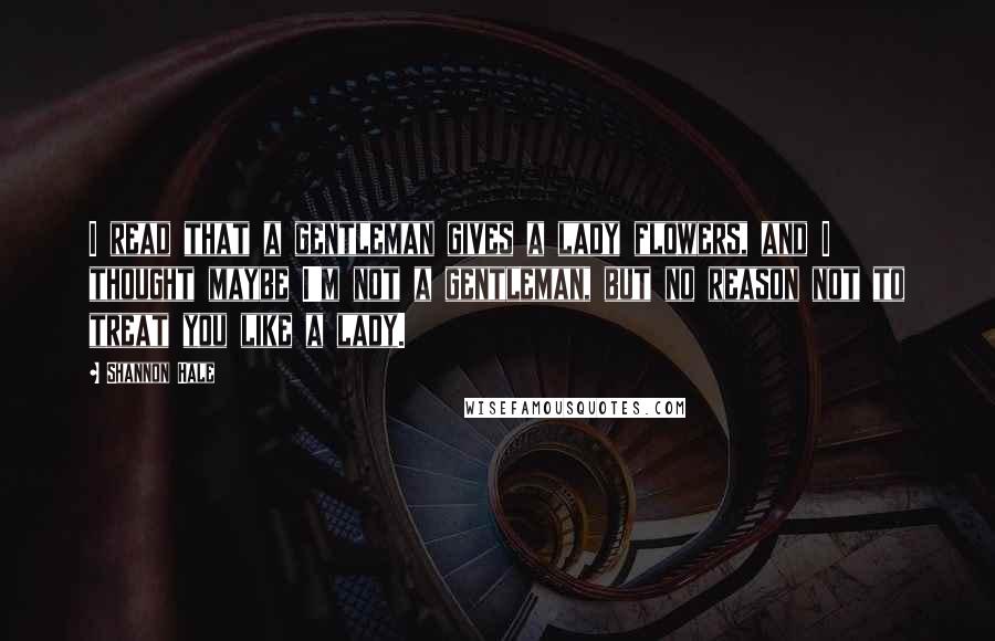 Shannon Hale Quotes: I read that a gentleman gives a lady flowers, and I thought maybe I'm not a gentleman, but no reason not to treat you like a lady.