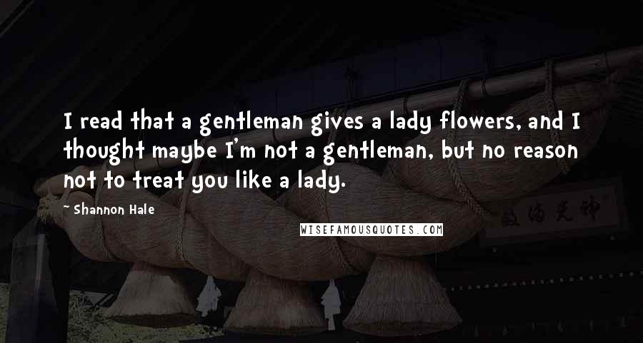 Shannon Hale Quotes: I read that a gentleman gives a lady flowers, and I thought maybe I'm not a gentleman, but no reason not to treat you like a lady.