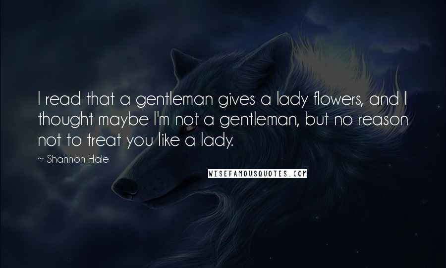 Shannon Hale Quotes: I read that a gentleman gives a lady flowers, and I thought maybe I'm not a gentleman, but no reason not to treat you like a lady.