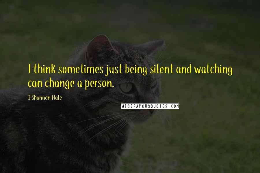 Shannon Hale Quotes: I think sometimes just being silent and watching can change a person.