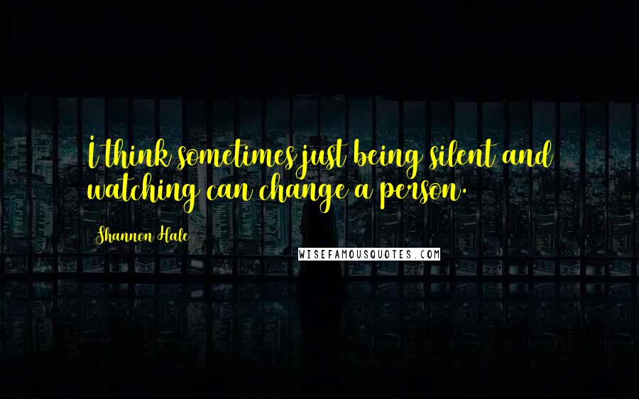 Shannon Hale Quotes: I think sometimes just being silent and watching can change a person.