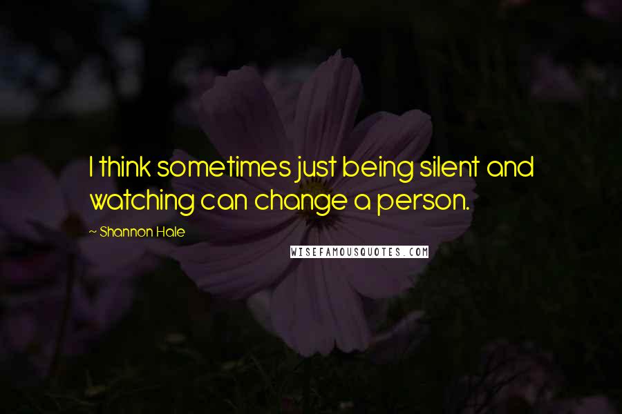 Shannon Hale Quotes: I think sometimes just being silent and watching can change a person.