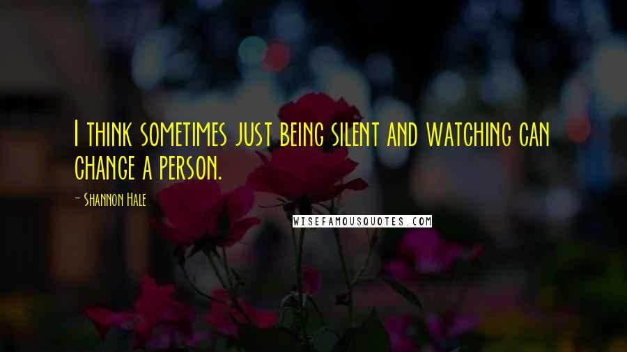 Shannon Hale Quotes: I think sometimes just being silent and watching can change a person.