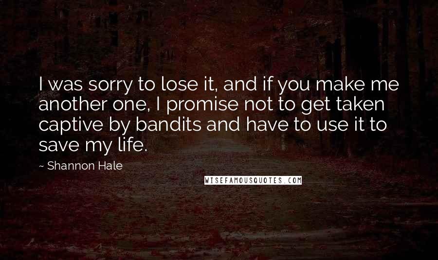 Shannon Hale Quotes: I was sorry to lose it, and if you make me another one, I promise not to get taken captive by bandits and have to use it to save my life.